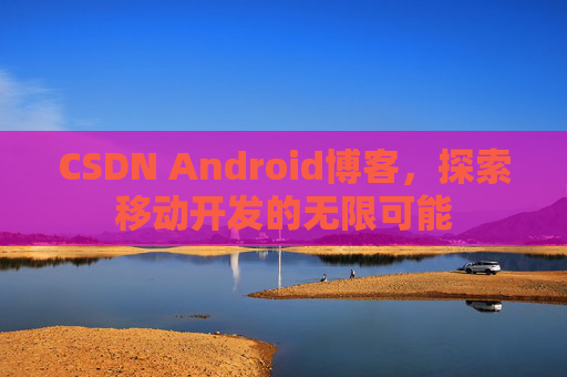 CSDN Android博客，探索移动开发的无限可能